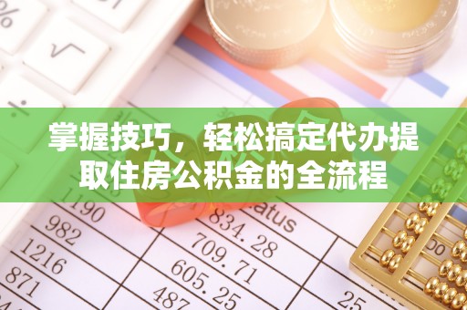 克什克腾旗掌握技巧，轻松搞定代办提取住房公积金的全流程
