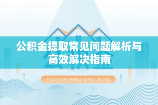克什克腾旗公积金提取常见问题解析与高效解决指南