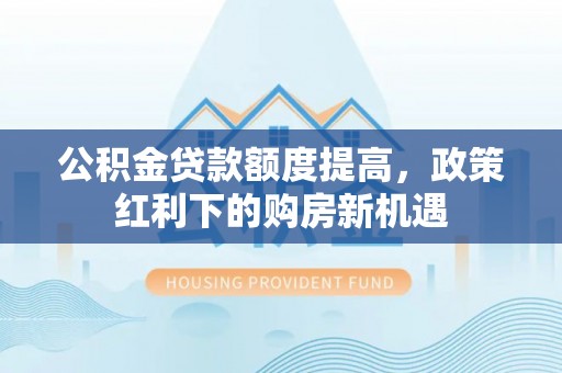 克什克腾旗公积金贷款额度提高，政策红利下的购房新机遇