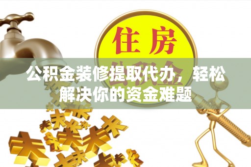 克什克腾旗公积金装修提取代办，轻松解决你的资金难题