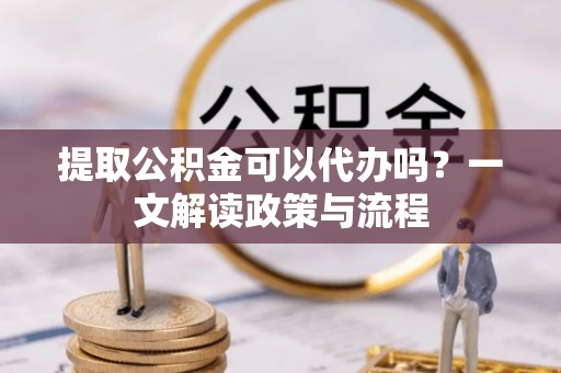 克什克腾旗提取公积金可以代办吗？一文解读政策与流程