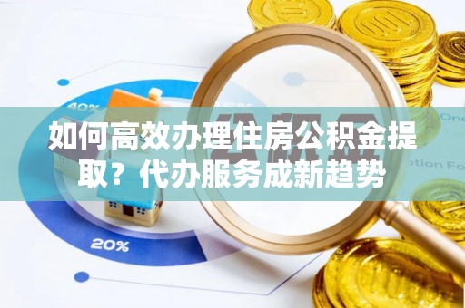 克什克腾旗如何高效办理住房公积金提取？代办服务成新趋势