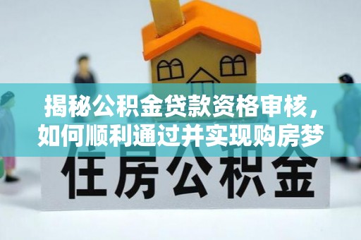 克什克腾旗揭秘公积金贷款资格审核，如何顺利通过并实现购房梦想