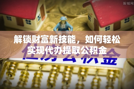克什克腾旗解锁财富新技能，如何轻松实现代办提取公积金