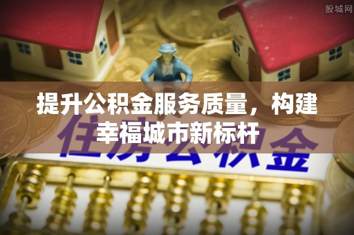 克什克腾旗提升公积金服务质量，构建幸福城市新标杆
