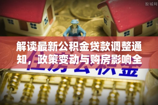 克什克腾旗解读最新公积金贷款调整通知，政策变动与购房影响全解析