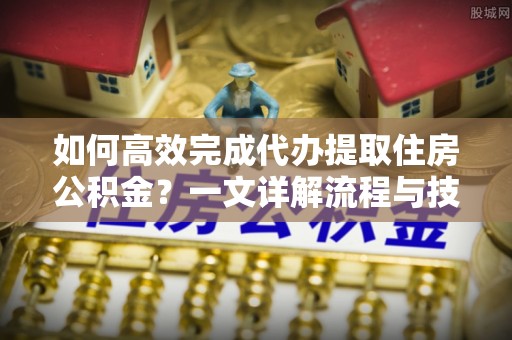 克什克腾旗如何高效完成代办提取住房公积金？一文详解流程与技巧