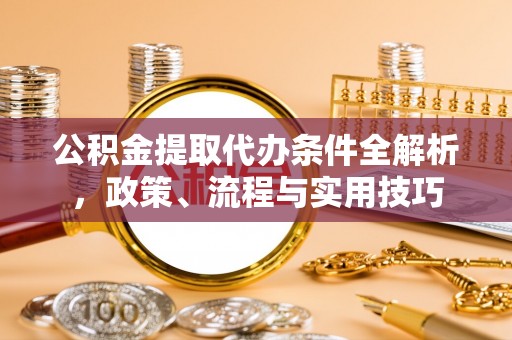 克什克腾旗公积金提取代办条件全解析，政策、流程与实用技巧