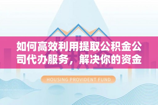 克什克腾旗如何高效利用提取公积金公司代办服务，解决你的资金难题