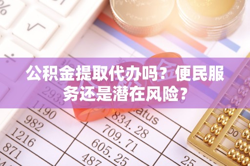克什克腾旗公积金提取代办吗？便民服务还是潜在风险？