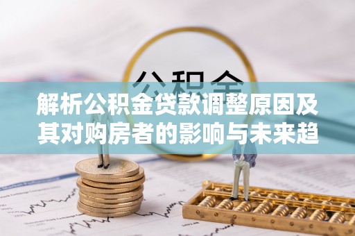 克什克腾旗解析公积金贷款调整原因及其对购房者的影响与未来趋势