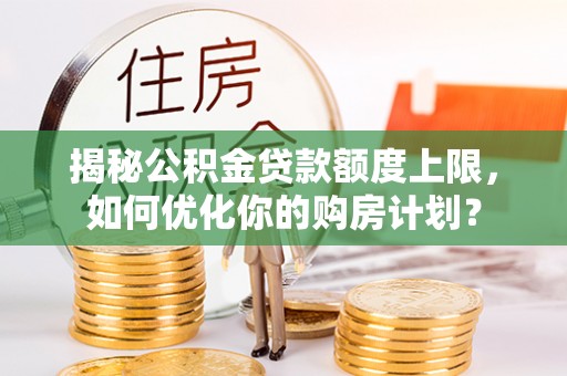 克什克腾旗揭秘公积金贷款额度上限，如何优化你的购房计划？