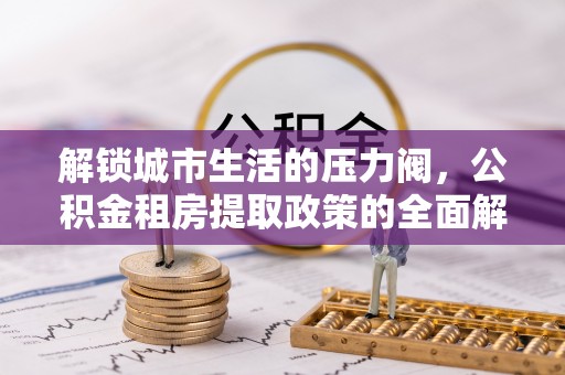 克什克腾旗解锁城市生活的压力阀，公积金租房提取政策的全面解析与实践指南