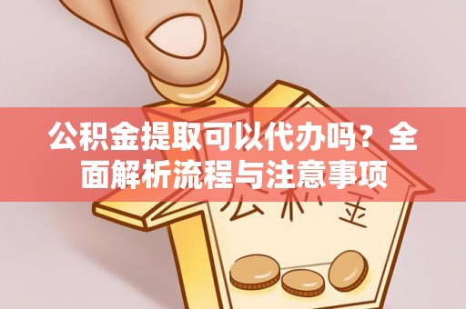 克什克腾旗公积金提取可以代办吗？全面解析流程与注意事项