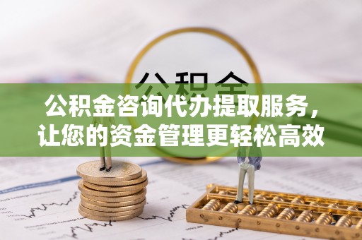 克什克腾旗公积金咨询代办提取服务，让您的资金管理更轻松高效