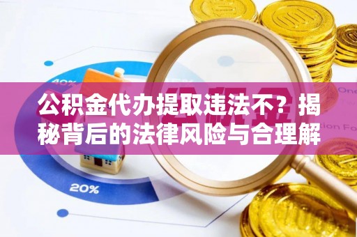 克什克腾旗公积金代办提取违法不？揭秘背后的法律风险与合理解决方案