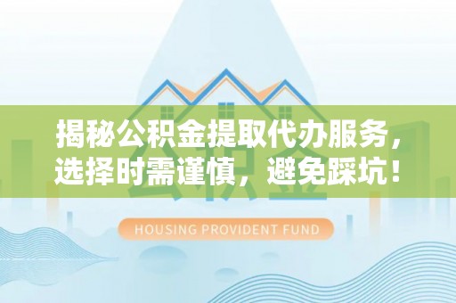 克什克腾旗揭秘公积金提取代办服务，选择时需谨慎，避免踩坑！