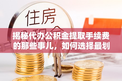 克什克腾旗揭秘代办公积金提取手续费的那些事儿，如何选择最划算的服务？