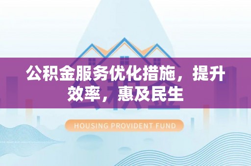 克什克腾旗公积金服务优化措施，提升效率，惠及民生