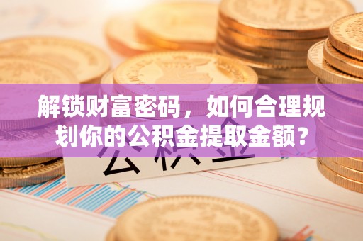 克什克腾旗解锁财富密码，如何合理规划你的公积金提取金额？