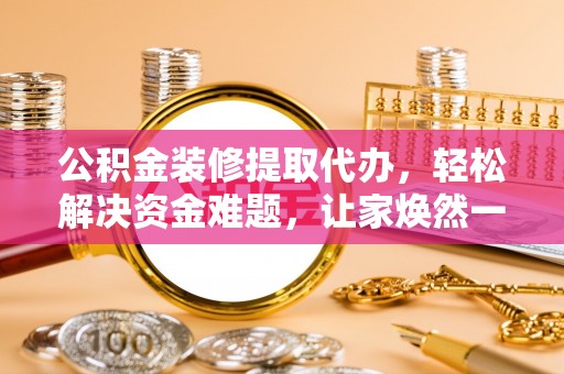 克什克腾旗公积金装修提取代办，轻松解决资金难题，让家焕然一新