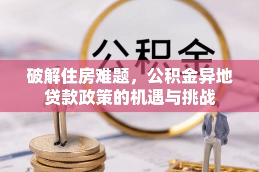 克什克腾旗破解住房难题，公积金异地贷款政策的机遇与挑战