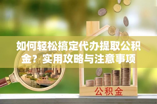 克什克腾旗如何轻松搞定代办提取公积金？实用攻略与注意事项