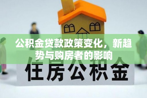 克什克腾旗公积金贷款政策变化，新趋势与购房者的影响
