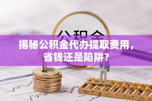 克什克腾旗揭秘公积金代办提取费用，省钱还是陷阱？