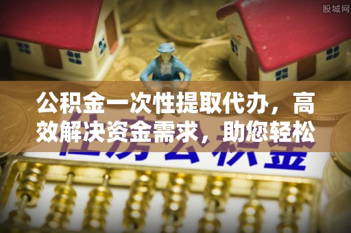 克什克腾旗公积金一次性提取代办，高效解决资金需求，助您轻松应对生活难题
