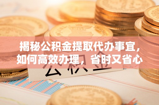 克什克腾旗揭秘公积金提取代办事宜，如何高效办理，省时又省心？