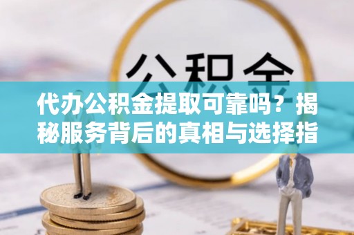 克什克腾旗代办公积金提取可靠吗？揭秘服务背后的真相与选择指南