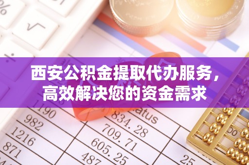 克什克腾旗西安公积金提取代办服务，高效解决您的资金需求