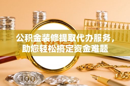 克什克腾旗公积金装修提取代办服务，助您轻松搞定资金难题