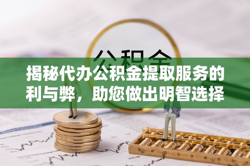克什克腾旗揭秘代办公积金提取服务的利与弊，助您做出明智选择