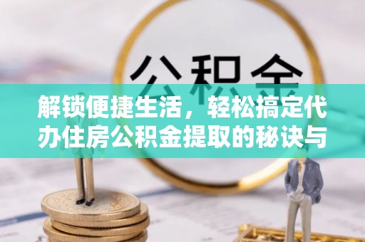 克什克腾旗解锁便捷生活，轻松搞定代办住房公积金提取的秘诀与技巧