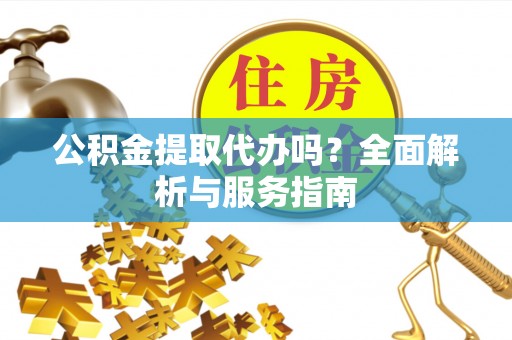 克什克腾旗公积金提取代办吗？全面解析与服务指南