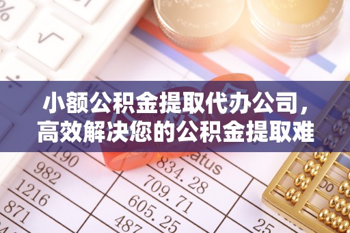 克什克腾旗小额公积金提取代办公司，高效解决您的公积金提取难题