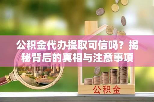 克什克腾旗公积金代办提取可信吗？揭秘背后的真相与注意事项