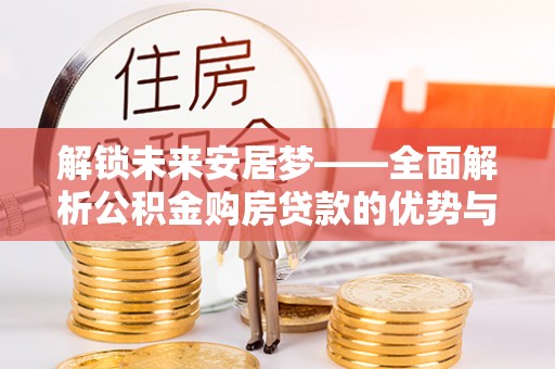 克什克腾旗解锁未来安居梦——全面解析公积金购房贷款的优势与策略