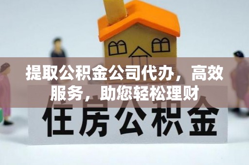克什克腾旗提取公积金公司代办，高效服务，助您轻松理财