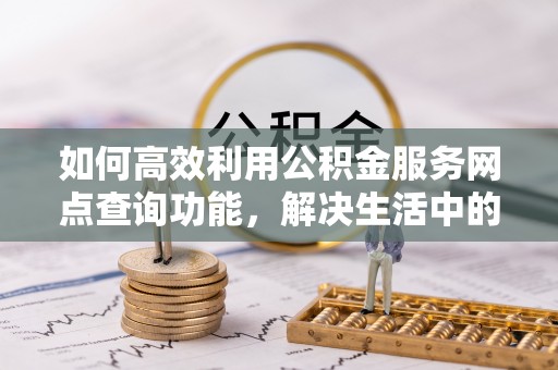 克什克腾旗如何高效利用公积金服务网点查询功能，解决生活中的资金难题