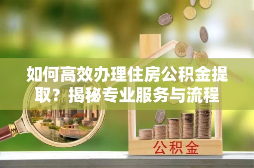克什克腾旗如何高效办理住房公积金提取？揭秘专业服务与流程