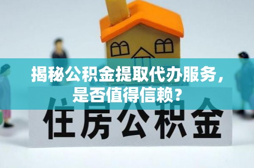 克什克腾旗揭秘公积金提取代办服务，是否值得信赖？