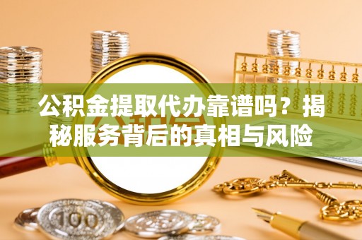 克什克腾旗公积金提取代办靠谱吗？揭秘服务背后的真相与风险