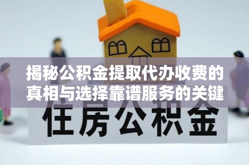 克什克腾旗揭秘公积金提取代办收费的真相与选择靠谱服务的关键