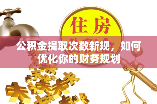克什克腾旗公积金提取次数新规，如何优化你的财务规划