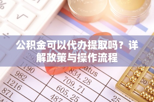 克什克腾旗公积金可以代办提取吗？详解政策与操作流程