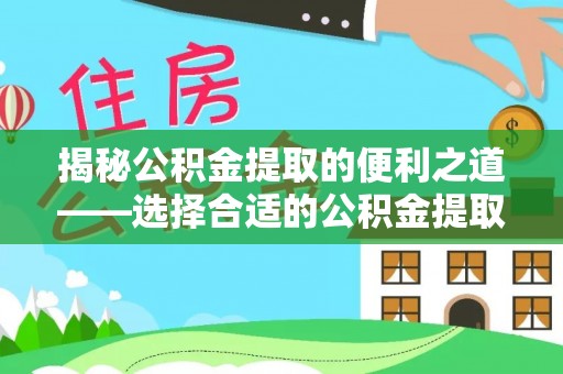 克什克腾旗揭秘公积金提取的便利之道——选择合适的公积金提取代办公司是关键