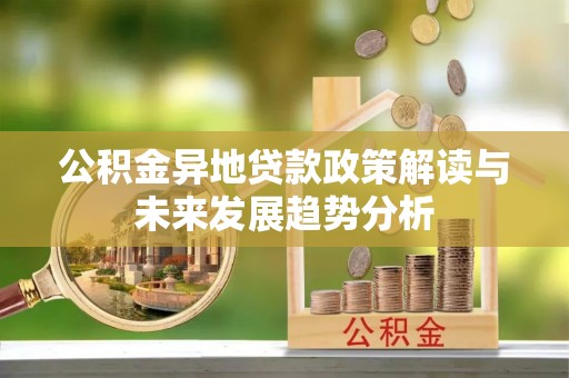 克什克腾旗公积金异地贷款政策解读与未来发展趋势分析